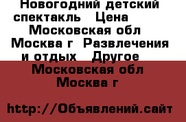 Новогодний детский спектакль › Цена ­ 700 - Московская обл., Москва г. Развлечения и отдых » Другое   . Московская обл.,Москва г.
